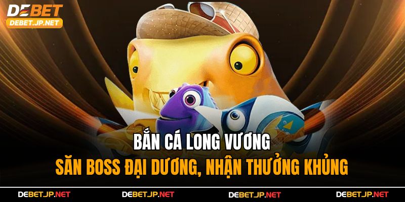 Bắn Cá Long Vương – Săn Boss Đại Dương, Nhận Thưởng Khủng